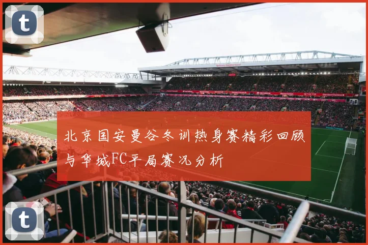 北京国安曼谷冬训热身赛精彩回顾与华城FC平局赛况分析