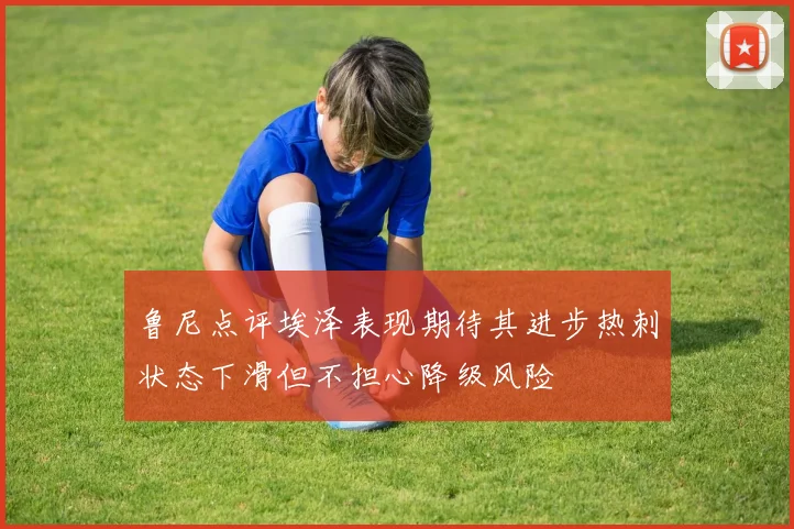 鲁尼点评埃泽表现期待其进步热刺状态下滑但不担心降级风险