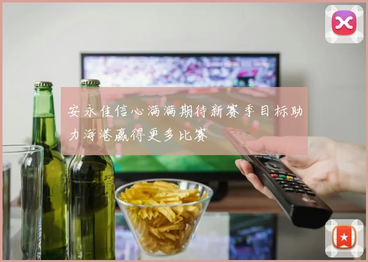 安永佳信心满满期待新赛季目标助力海港赢得更多比赛