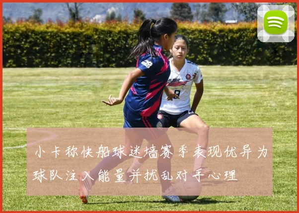 小卡称快船球迷墙赛季表现优异为球队注入能量并扰乱对手心理