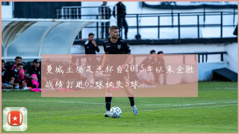 曼城主场足总杯自2015年以来全胜战绩打进65球仅失5球