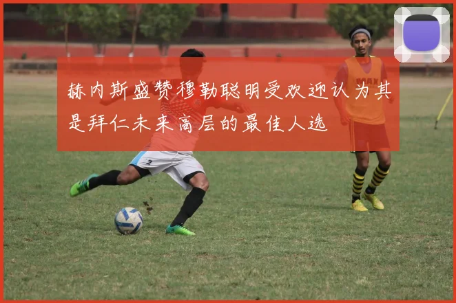 赫内斯盛赞穆勒聪明受欢迎认为其是拜仁未来高层的最佳人选