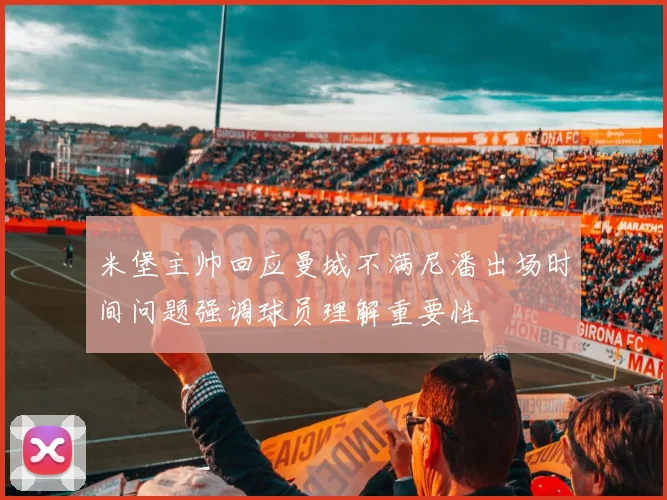 米堡主帅回应曼城不满尼潘出场时间问题强调球员理解重要性