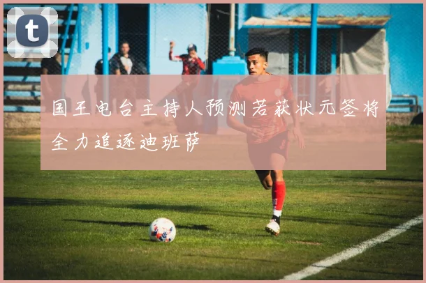 国王电台主持人预测若获状元签将全力追逐迪班萨