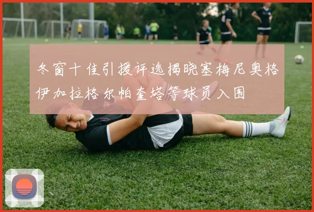 冬窗十佳引援评选揭晓塞梅尼奥格伊加拉格尔帕奎塔等球员入围
