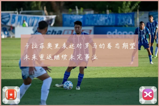 卡拉菲奥里表达对罗马的眷恋期望未来重返继续未完事业