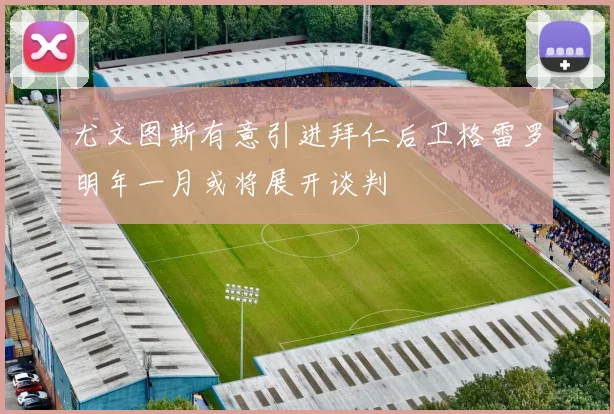 尤文图斯有意引进拜仁后卫格雷罗明年一月或将展开谈判