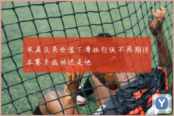 浓眉交易价值下滑独行侠不再期待本赛季成功送走他