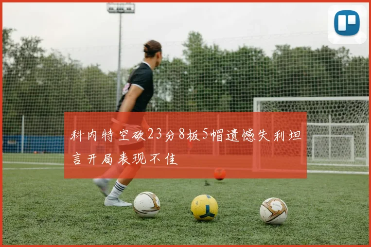 科内特空砍23分8板5帽遗憾失利坦言开局表现不佳