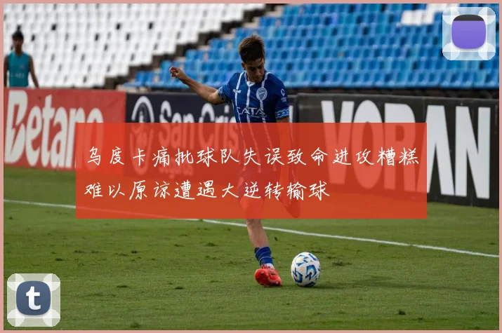 乌度卡痛批球队失误致命进攻糟糕难以原谅遭遇大逆转输球