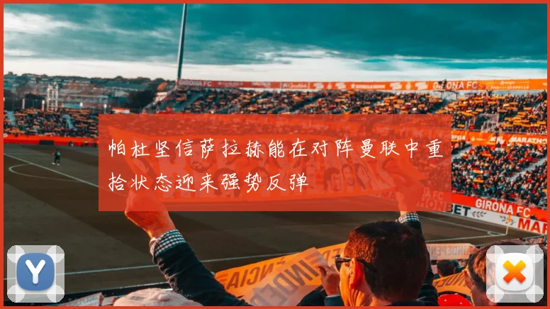 帕杜坚信萨拉赫能在对阵曼联中重拾状态迎来强势反弹