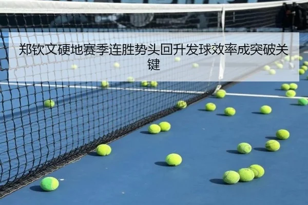 郑钦文硬地赛季连胜势头回升发球效率成突破关键