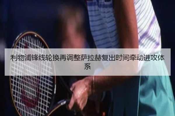 利物浦锋线轮换再调整萨拉赫复出时间牵动进攻体系